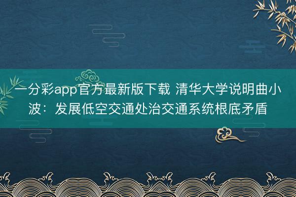 一分彩app官方最新版下载 清华大学说明曲小波:发展低空交通处治交通系统根底矛盾