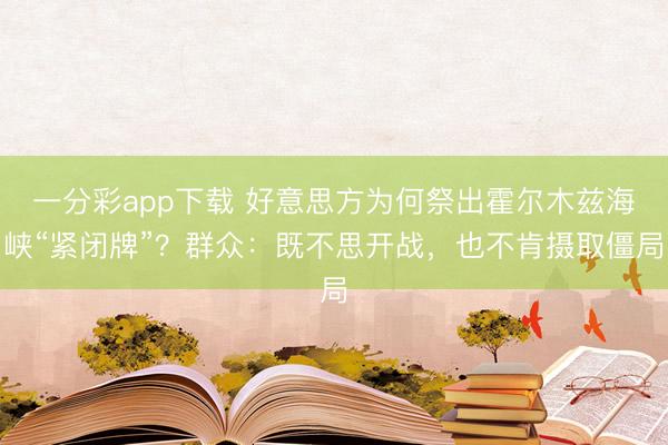 一分彩app下载 好意思方为何祭出霍尔木兹海峡“紧闭牌”？群众：既不思开战，也不肯摄取僵局