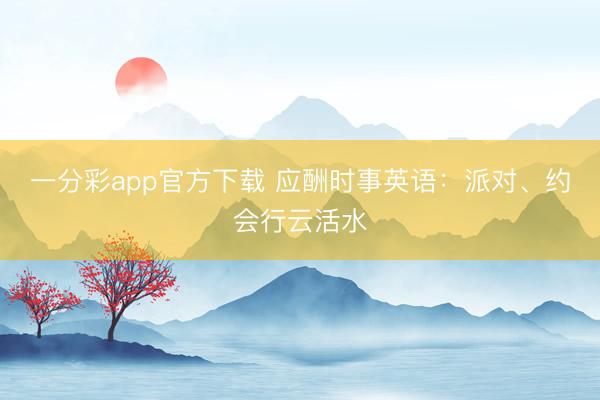 一分彩app官方下载 应酬时事英语:派对、约会行云活水