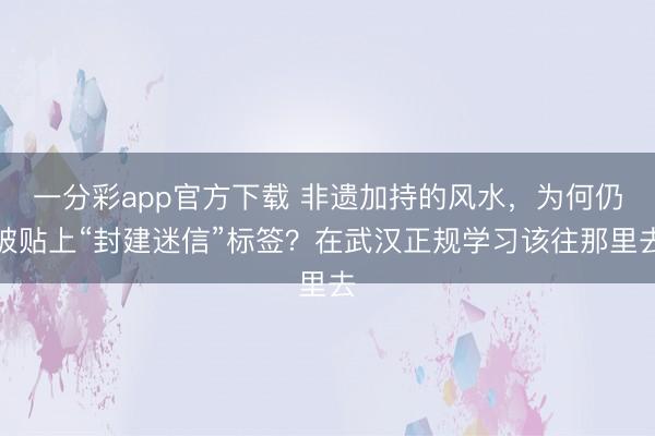 一分彩app官方下载 非遗加持的风水，为何仍被贴上“封建迷信”标签？在武汉正规学习该往那里去