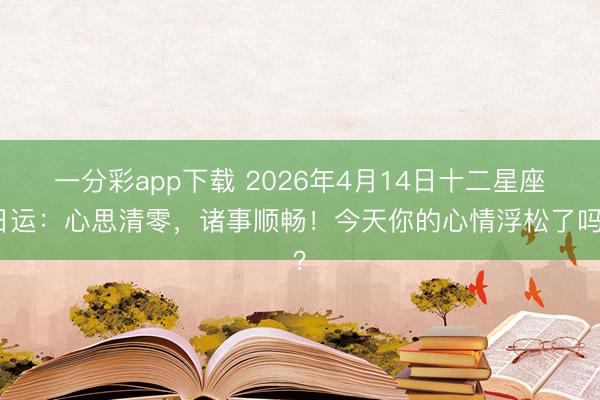 一分彩app下载 2026年4月14日十二星座日运：心思清零，诸事顺畅！今天你的心情浮松了吗？