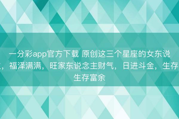 一分彩app官方下载 原创这三个星座的女东说念主,福泽满满,旺家东说念主财气,日进斗金,生存富余