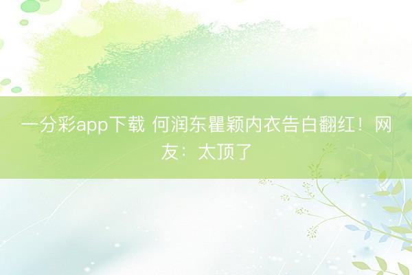 一分彩app下载 何润东瞿颖内衣告白翻红！网友：太顶了