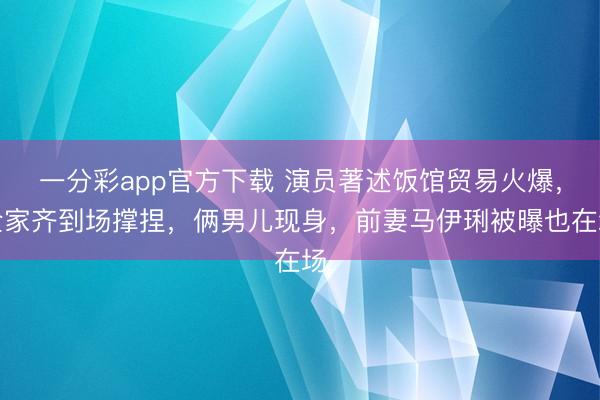 一分彩app官方下载 演员著述饭馆贸易火爆，全家齐到场撑捏，俩男儿现身，前妻马伊琍被曝也在场