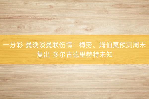 一分彩 曼晚谈曼联伤情：梅努、姆伯莫预测周末复出 多尔古德里赫特未知