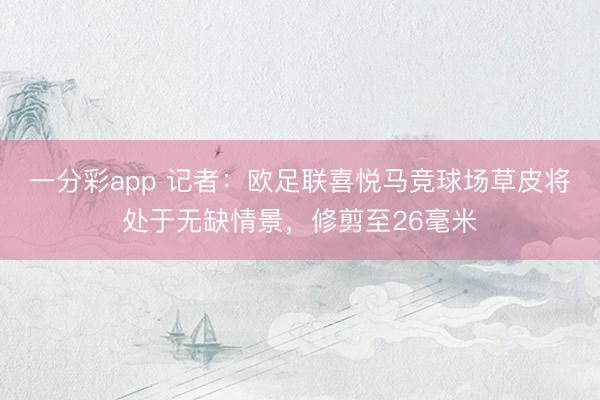 一分彩app 记者:欧足联喜悦马竞球场草皮将处于无缺情景,修剪至26毫米