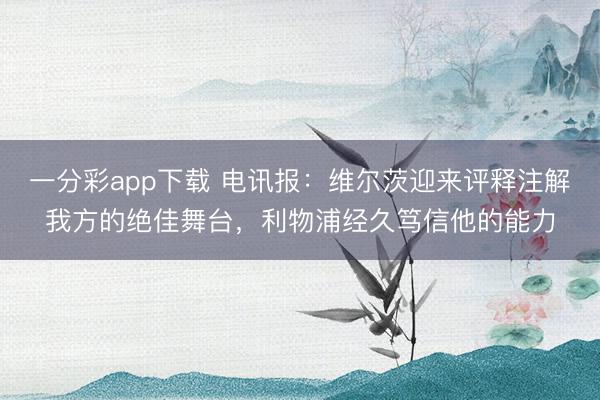 一分彩app下载 电讯报：维尔茨迎来评释注解我方的绝佳舞台，利物浦经久笃信他的能力