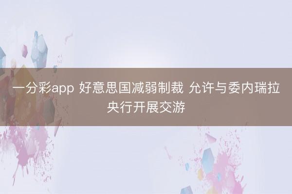 一分彩app 好意思国减弱制裁 允许与委内瑞拉央行开展交游