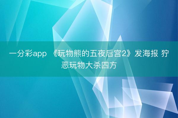 一分彩app 《玩物熊的五夜后宫2》发海报 狞恶玩物大杀四方