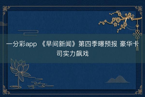 一分彩app 《早间新闻》第四季曝预报 豪华卡司实力飙戏