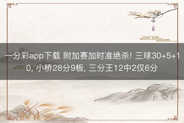 一分彩app下载 附加赛加时准绝杀! 三球30+5+10， 小桥28分9板， 三分王12中2仅6分