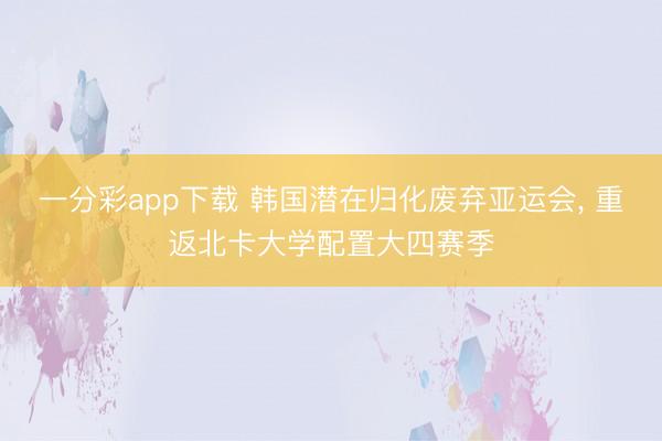 一分彩app下载 韩国潜在归化废弃亚运会， 重返北卡大学配置大四赛季