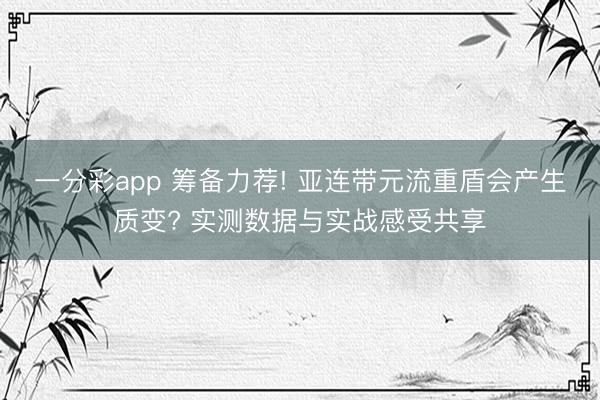 一分彩app 筹备力荐! 亚连带元流重盾会产生质变? 实测数据与实战感受共享