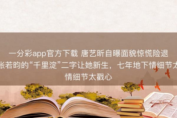 一分彩app官方下载 唐艺昕自曝面貌惊慌险退圈！张若昀的“千里淀”二字让她新生，七年地下情细节太戳心