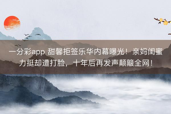 一分彩app 甜馨拒签乐华内幕曝光！亲妈闺蜜力挺却遭打脸，十年后再发声颠簸全网！