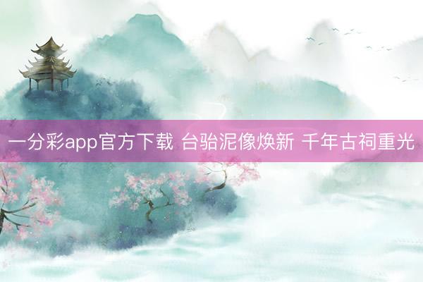 一分彩app官方下载 台骀泥像焕新 千年古祠重光