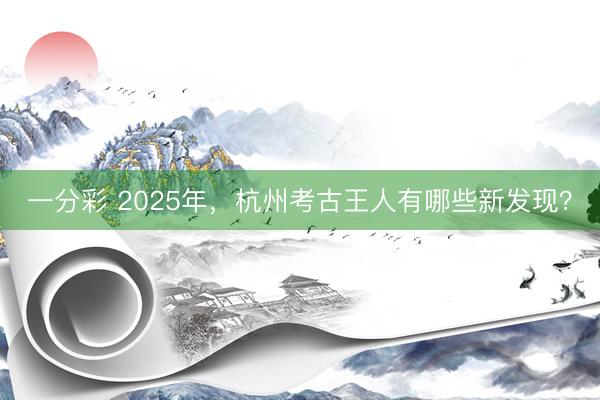 一分彩 2025年,杭州考古王人有哪些新发现?