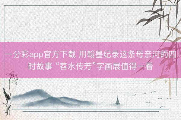 一分彩app官方下载 用翰墨纪录这条母亲河的四时故事 “苕水传芳”字画展值得一看