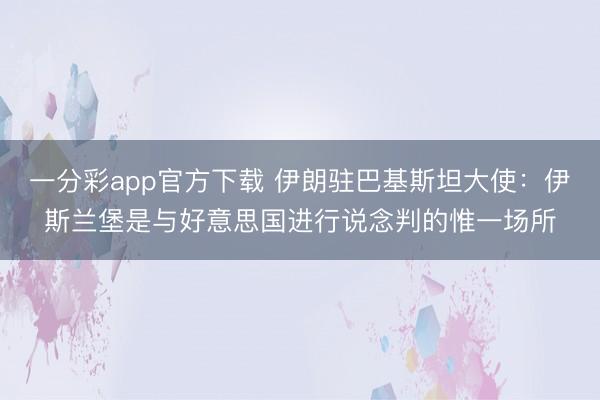 一分彩app官方下载 伊朗驻巴基斯坦大使：伊斯兰堡是与好意思国进行说念判的惟一场所