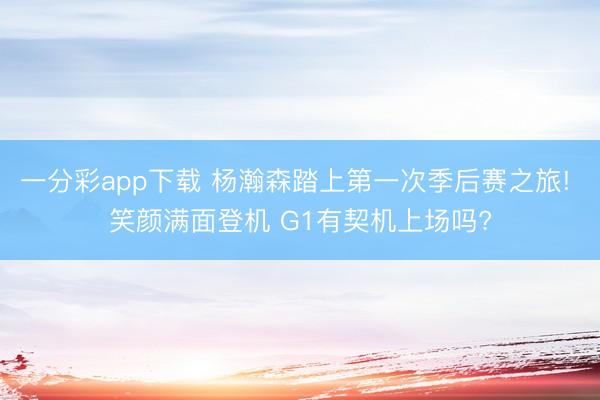 一分彩app下载 杨瀚森踏上第一次季后赛之旅! 笑颜满面登机 G1有契机上场吗?