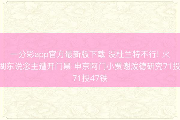 一分彩app官方最新版下载 没杜兰特不行! 火箭负湖东说念主遭开门黑 申京阿门小贾谢泼德研究71投47铁