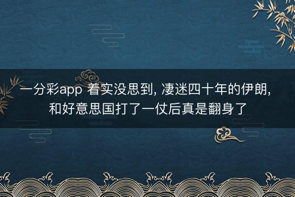 一分彩app 着实没思到， 凄迷四十年的伊朗， 和好意思国打了一仗后真是翻身了