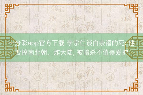 一分彩app官方下载 李宗仁谈白崇禧的死: 他要搞南北朝、炸大陆， 被暗杀不值得爱护