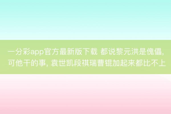 一分彩app官方最新版下载 都说黎元洪是傀儡， 可他干的事， 袁世凯段祺瑞曹锟加起来都比不上