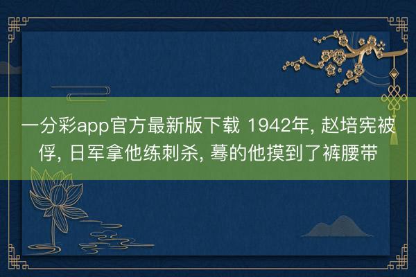 一分彩app官方最新版下载 1942年， 赵培宪被俘， 日军拿他练刺杀， 蓦的他摸到了裤腰带