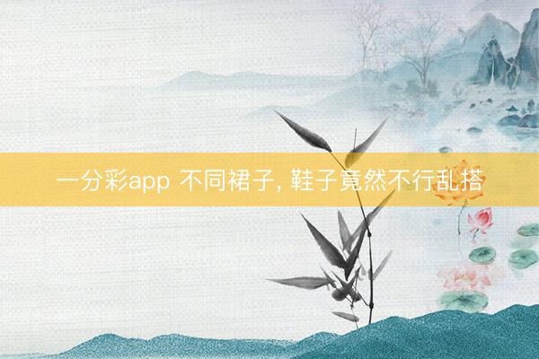 一分彩app 不同裙子， 鞋子竟然不行乱搭