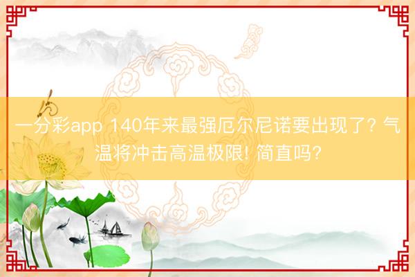一分彩app 140年来最强厄尔尼诺要出现了? 气温将冲击高温极限! 简直吗?