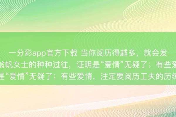 一分彩app官方下载 当你阅历得越多，就会发现：致密杨振宁讲明和翁帆女士的种种过往，证明是“爱情”无疑了；有些爱情，注定要阅历工夫的历练