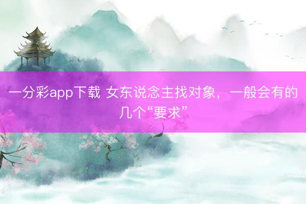 一分彩app下载 女东说念主找对象，一般会有的几个“要求”