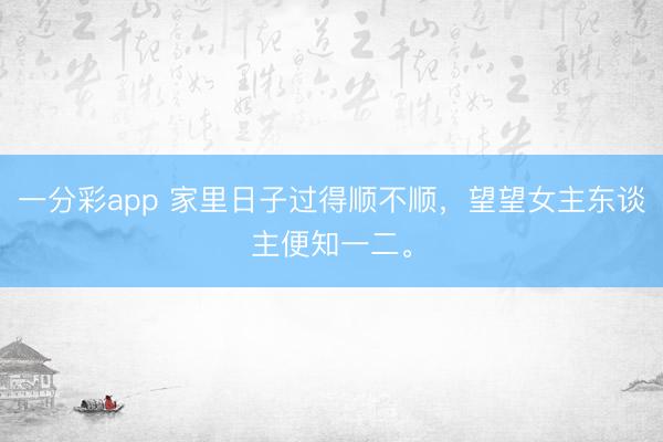 一分彩app 家里日子过得顺不顺，望望女主东谈主便知一二。