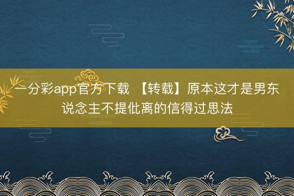 一分彩app官方下载 【转载】原本这才是男东说念主不提仳离的信得过思法