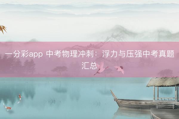 一分彩app 中考物理冲刺：浮力与压强中考真题汇总