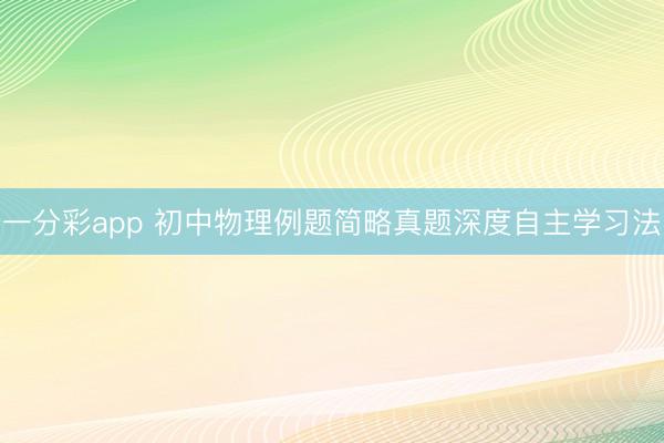 一分彩app 初中物理例题简略真题深度自主学习法