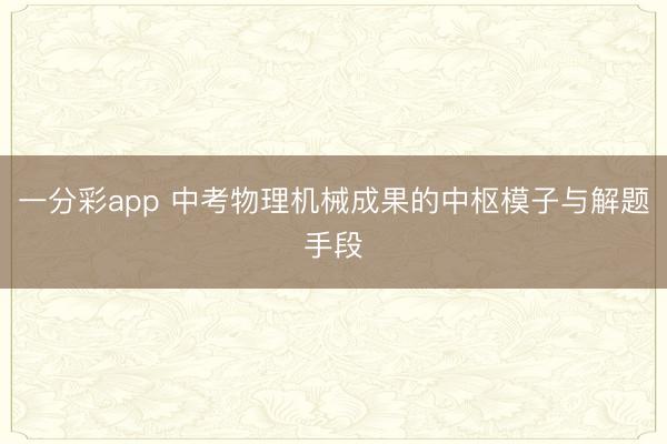 一分彩app 中考物理机械成果的中枢模子与解题手段