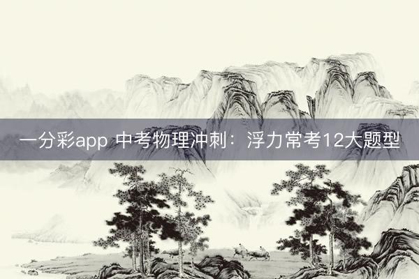 一分彩app 中考物理冲刺：浮力常考12大题型
