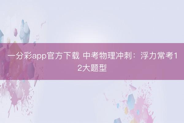 一分彩app官方下载 中考物理冲刺：浮力常考12大题型