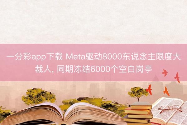 一分彩app下载 Meta驱动8000东说念主限度大裁人， 同期冻结6000个空白岗亭