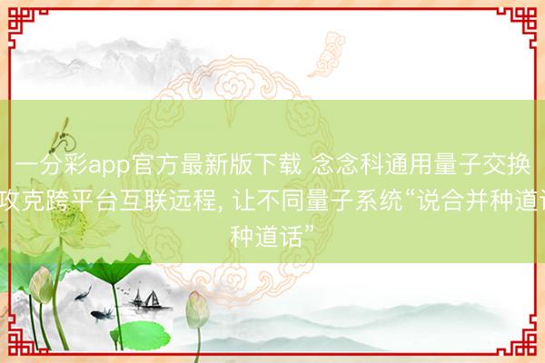 一分彩app官方最新版下载 念念科通用量子交换机攻克跨平台互联远程， 让不同量子系统“说合并种道话”