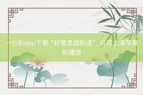 一分彩app下载 “好意思国制造”， 只可上演苹果的糟塌