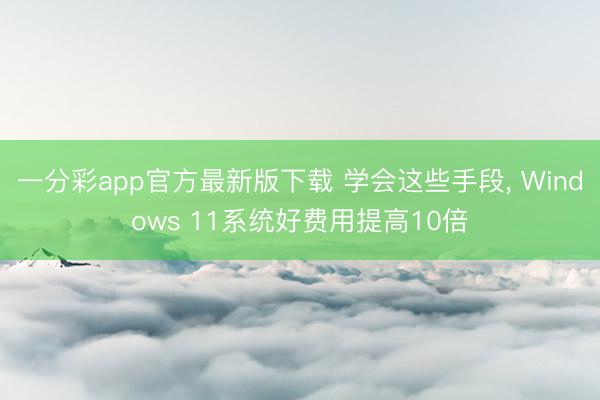 一分彩app官方最新版下载 学会这些手段， Windows 11系统好费用提高10倍