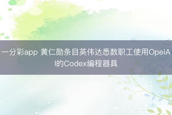一分彩app 黄仁勋条目英伟达悉数职工使用OpeiAI的Codex编程器具