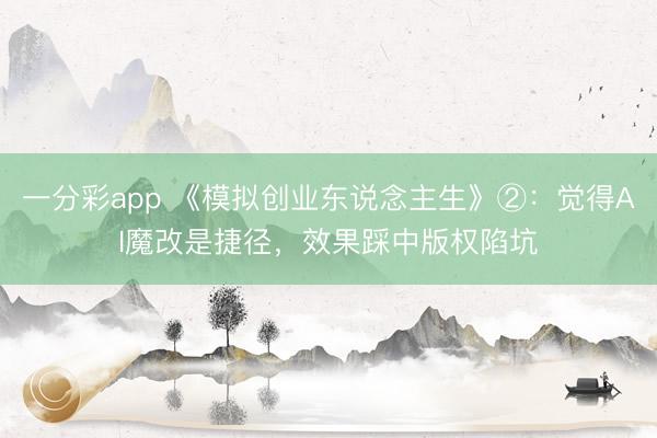 一分彩app 《模拟创业东说念主生》②：觉得AI魔改是捷径，效果踩中版权陷坑