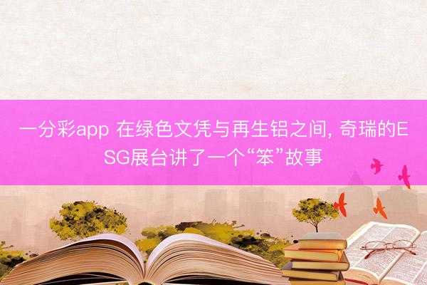 一分彩app 在绿色文凭与再生铝之间， 奇瑞的ESG展台讲了一个“笨”故事