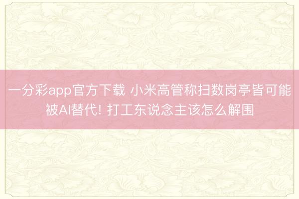 一分彩app官方下载 小米高管称扫数岗亭皆可能被AI替代! 打工东说念主该怎么解围