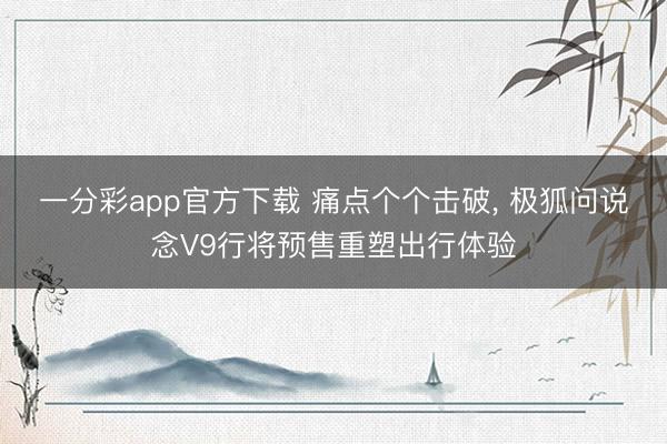 一分彩app官方下载 痛点个个击破， 极狐问说念V9行将预售重塑出行体验