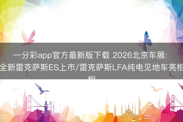 一分彩app官方最新版下载 2026北京车展: 全新雷克萨斯ES上市/雷克萨斯LFA纯电见地车亮相